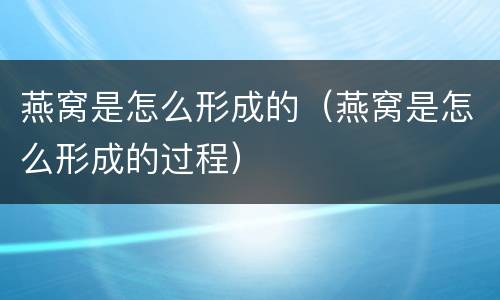 燕窝是怎么形成的（燕窝是怎么形成的过程）