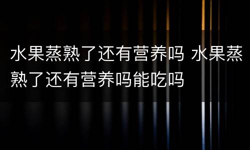 水果蒸熟了还有营养吗 水果蒸熟了还有营养吗能吃吗