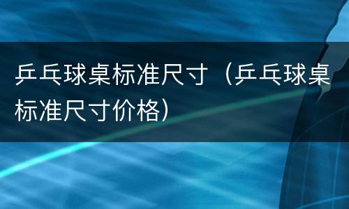 乒乓球桌标准尺寸（乒乓球桌标准尺寸价格）