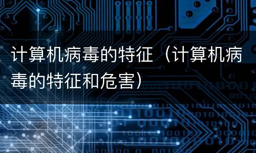 计算机病毒的特征（计算机病毒的特征和危害）