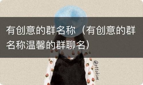 有创意的群名称（有创意的群名称温馨的群聊名）