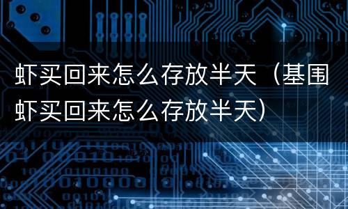 虾买回来怎么存放半天（基围虾买回来怎么存放半天）
