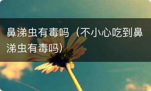 鼻涕虫有毒吗（不小心吃到鼻涕虫有毒吗）