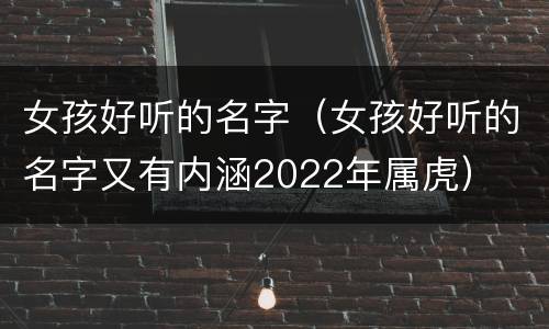 女孩好听的名字（女孩好听的名字又有内涵2022年属虎）