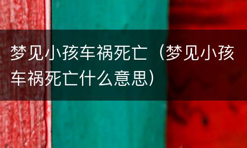 梦见小孩车祸死亡（梦见小孩车祸死亡什么意思）