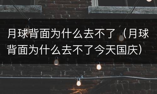 月球背面为什么去不了（月球背面为什么去不了今天国庆）