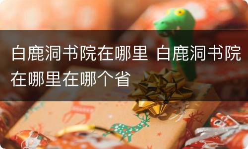 白鹿洞书院在哪里 白鹿洞书院在哪里在哪个省