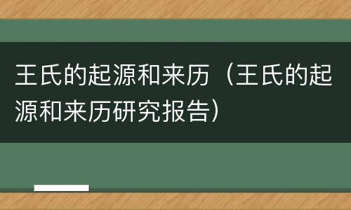 王氏的起源和来历（王氏的起源和来历研究报告）