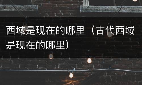 西域是现在的哪里（古代西域是现在的哪里）
