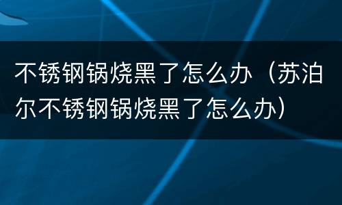 不锈钢锅烧黑了怎么办（苏泊尔不锈钢锅烧黑了怎么办）