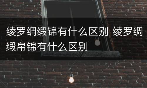 绫罗绸缎锦有什么区别 绫罗绸缎帛锦有什么区别