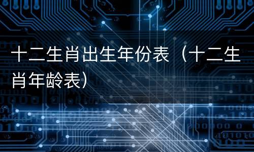 十二生肖出生年份表（十二生肖年龄表）