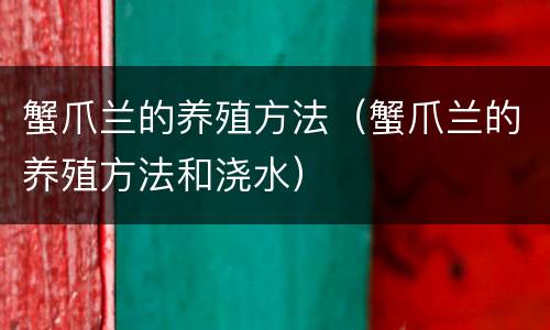 蟹爪兰的养殖方法（蟹爪兰的养殖方法和浇水）
