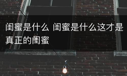 闺蜜是什么 闺蜜是什么这才是真正的闺蜜