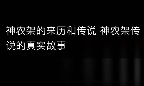 神农架的来历和传说 神农架传说的真实故事
