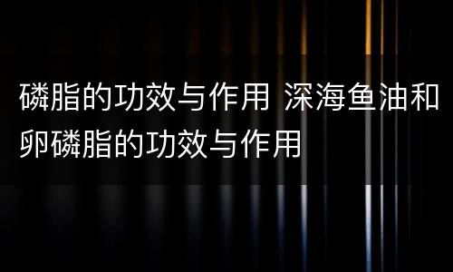 磷脂的功效与作用 深海鱼油和卵磷脂的功效与作用