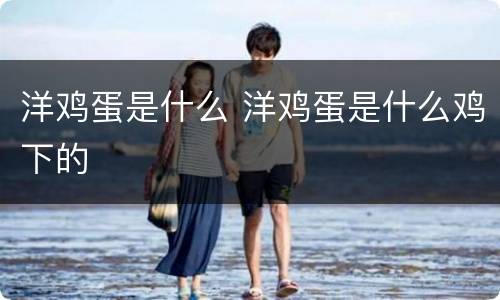 洋鸡蛋是什么 洋鸡蛋是什么鸡下的