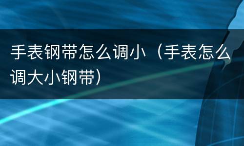 手表钢带怎么调小（手表怎么调大小钢带）