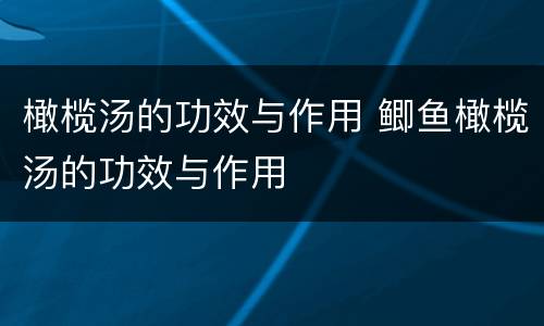 橄榄汤的功效与作用 鲫鱼橄榄汤的功效与作用