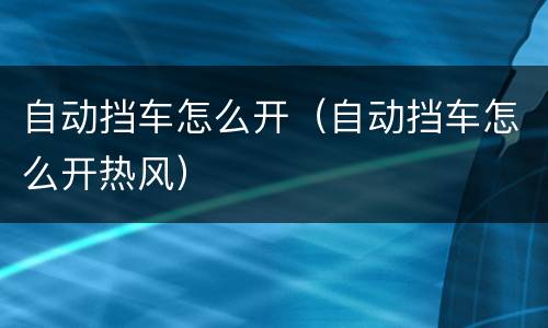 自动挡车怎么开（自动挡车怎么开热风）