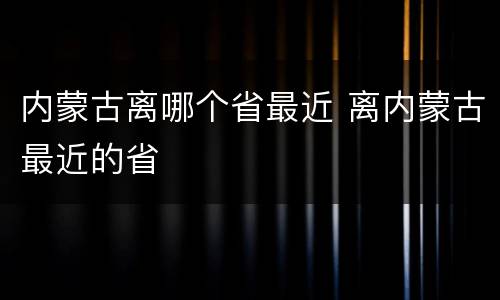 内蒙古离哪个省最近 离内蒙古最近的省