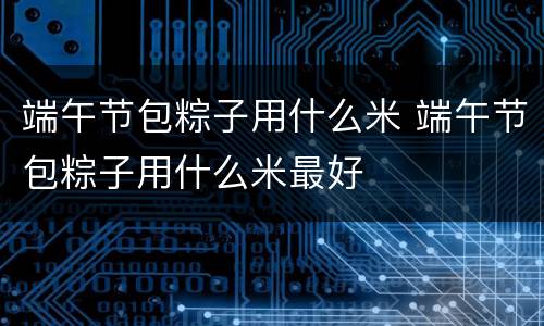 端午节包粽子用什么米 端午节包粽子用什么米最好
