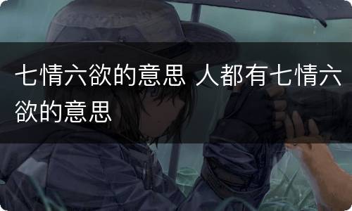 七情六欲的意思 人都有七情六欲的意思