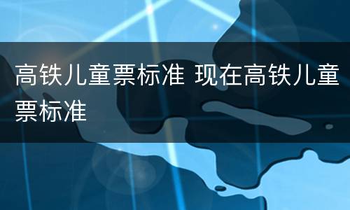 高铁儿童票标准 现在高铁儿童票标准