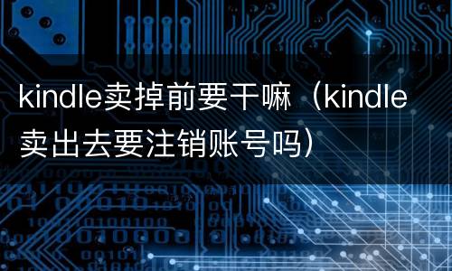 kindle卖掉前要干嘛（kindle卖出去要注销账号吗）