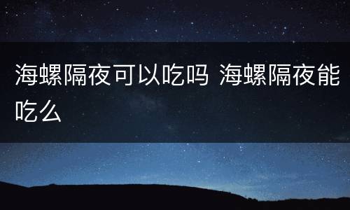 海螺隔夜可以吃吗 海螺隔夜能吃么