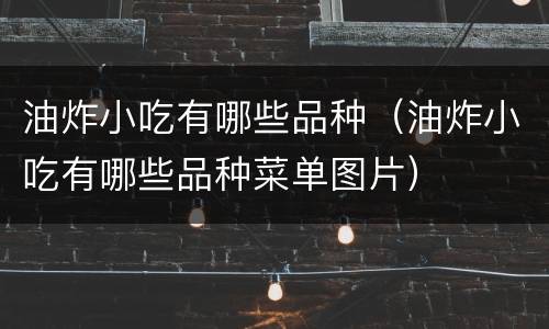 油炸小吃有哪些品种（油炸小吃有哪些品种菜单图片）