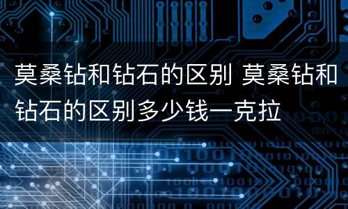 莫桑钻和钻石的区别 莫桑钻和钻石的区别多少钱一克拉
