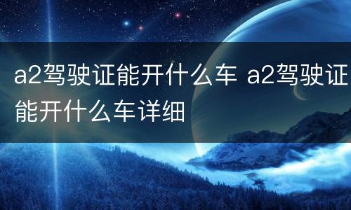 a2驾驶证能开什么车 a2驾驶证能开什么车详细