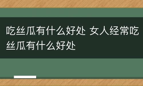 吃丝瓜有什么好处 女人经常吃丝瓜有什么好处