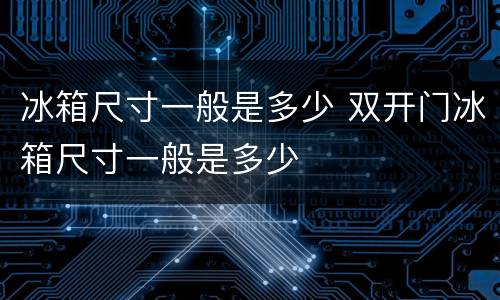 冰箱尺寸一般是多少 双开门冰箱尺寸一般是多少