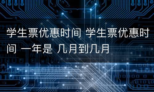学生票优惠时间 学生票优惠时间 一年是 几月到几月