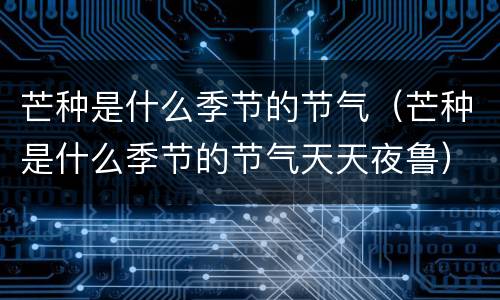 芒种是什么季节的节气（芒种是什么季节的节气天天夜鲁）