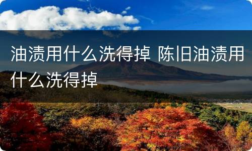 油渍用什么洗得掉 陈旧油渍用什么洗得掉