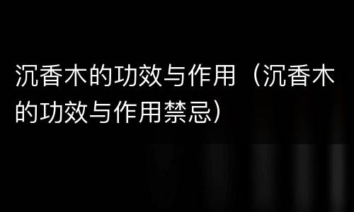 沉香木的功效与作用（沉香木的功效与作用禁忌）