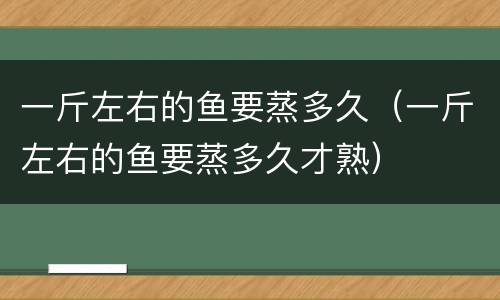 一斤左右的鱼要蒸多久（一斤左右的鱼要蒸多久才熟）