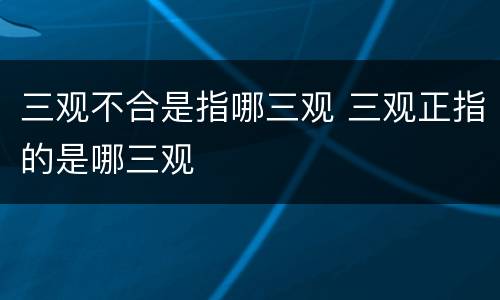 三观不合是指哪三观 三观正指的是哪三观
