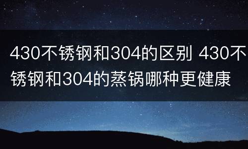 430不锈钢和304的区别 430不锈钢和304的蒸锅哪种更健康