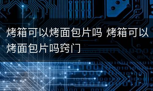 烤箱可以烤面包片吗 烤箱可以烤面包片吗窍门