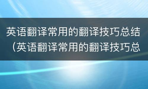 英语翻译常用的翻译技巧总结（英语翻译常用的翻译技巧总结怎么写）