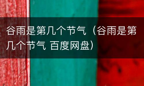 谷雨是第几个节气（谷雨是第几个节气 百度网盘）