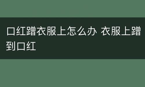 口红蹭衣服上怎么办 衣服上蹭到口红