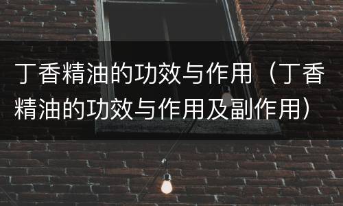 丁香精油的功效与作用（丁香精油的功效与作用及副作用）