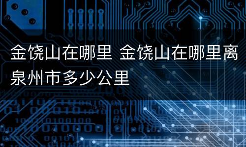 金饶山在哪里 金饶山在哪里离泉州市多少公里