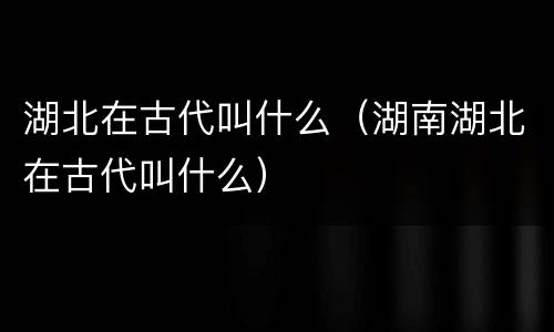 湖北在古代叫什么（湖南湖北在古代叫什么）