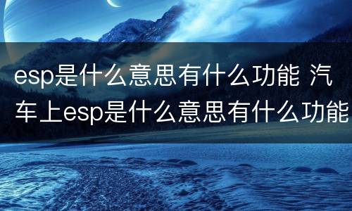 esp是什么意思有什么功能 汽车上esp是什么意思有什么功能